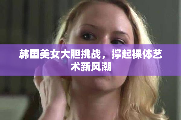韩国美女大胆挑战，撑起裸体艺术新风潮