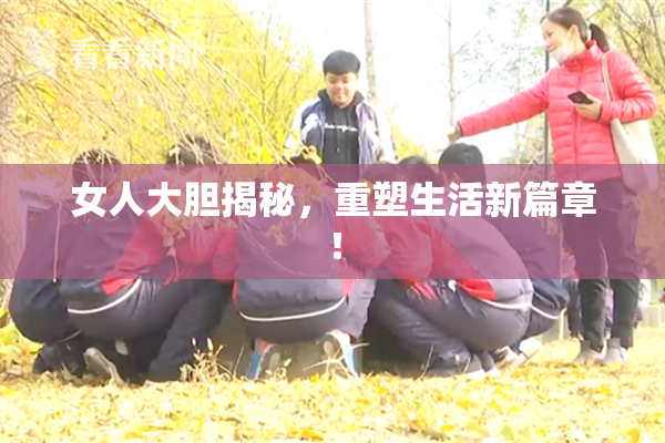 女人大胆揭秘，重塑生活新篇章！