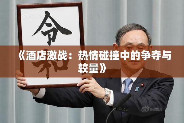 《酒店激战：热情碰撞中的争夺与较量》
