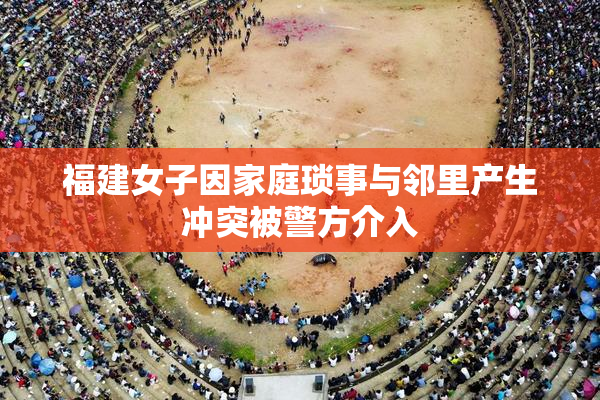 福建女子因家庭琐事与邻里产生冲突被警方介入