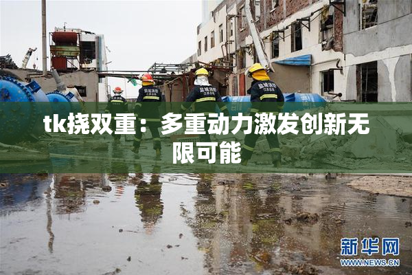 tk挠双重：多重动力激发创新无限可能
