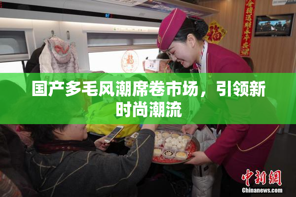 国产多毛风潮席卷市场，引领新时尚潮流