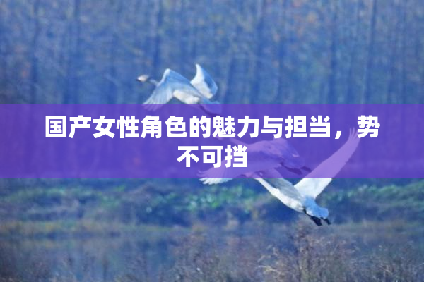 国产女性角色的魅力与担当，势不可挡