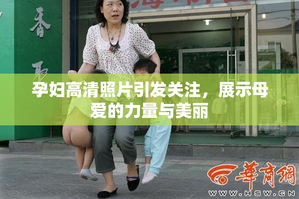 孕妇高清照片引发关注，展示母爱的力量与美丽