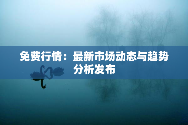 免费行情：最新市场动态与趋势分析发布