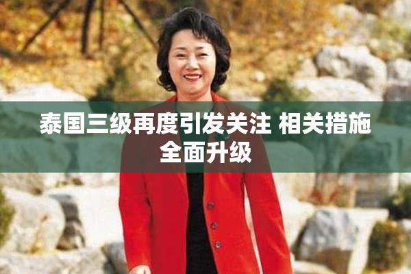 泰国三级再度引发关注 相关措施全面升级
