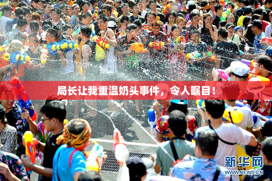 局长让我重温奶头事件，令人瞩目！