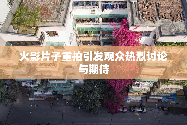 火影片子重拍引发观众热烈讨论与期待