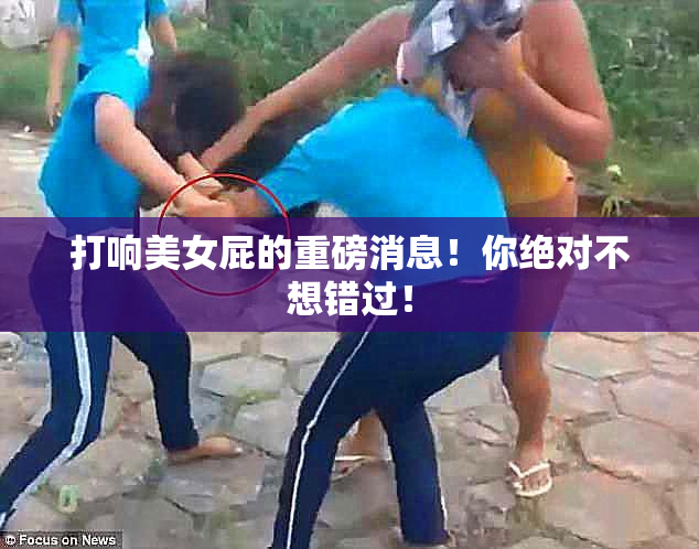 打响美女屁的重磅消息！你绝对不想错过！