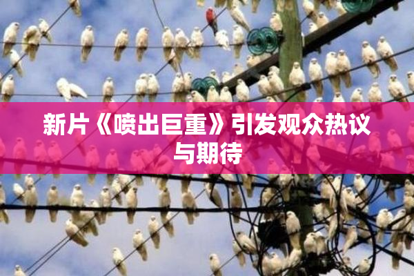 新片《喷出巨重》引发观众热议与期待