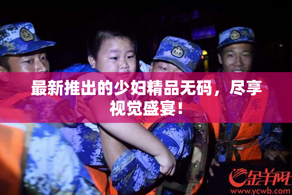 最新推出的少妇精品无码，尽享视觉盛宴！
