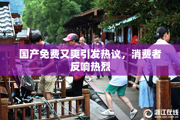 国产免费又爽引发热议，消费者反响热烈