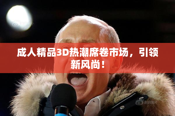 成人精品3D热潮席卷市场，引领新风尚！