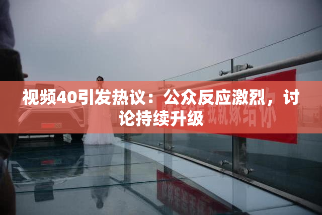 视频40引发热议：公众反应激烈，讨论持续升级