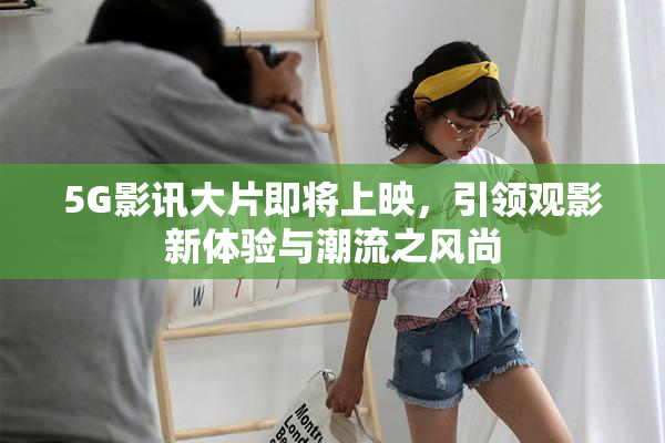 5G影讯大片即将上映，引领观影新体验与潮流之风尚