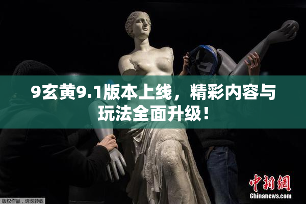 9玄黄9.1版本上线，精彩内容与玩法全面升级！