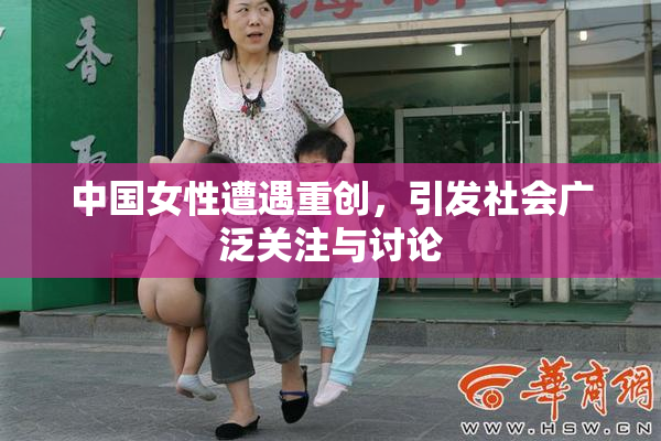 中国女性遭遇重创，引发社会广泛关注与讨论