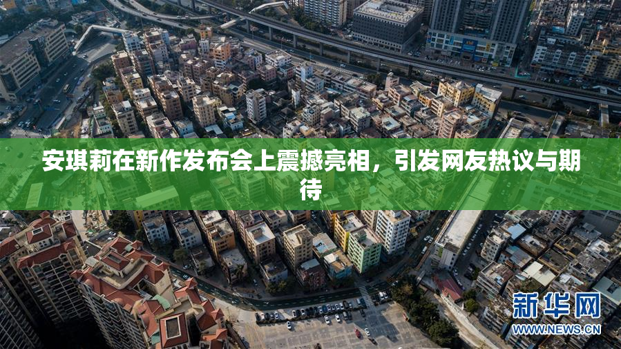 安琪莉在新作发布会上震撼亮相，引发网友热议与期待