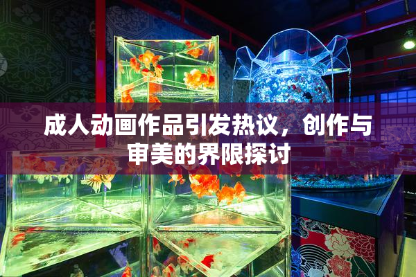 成人动画作品引发热议，创作与审美的界限探讨