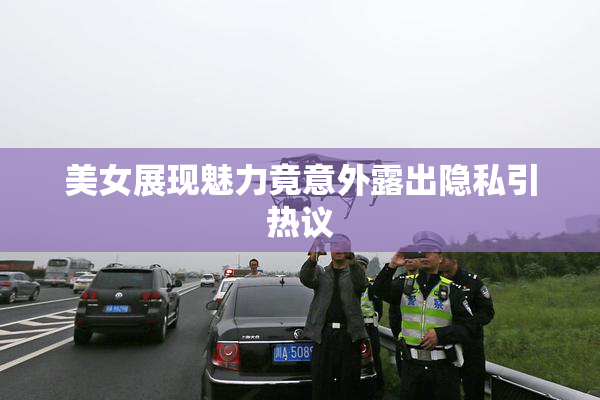 美女展现魅力竟意外露出隐私引热议