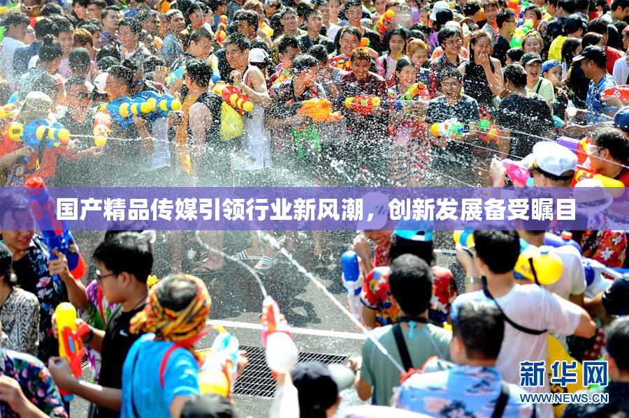 国产精品传媒引领行业新风潮，创新发展备受瞩目