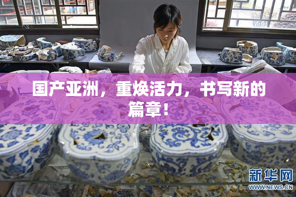 国产亚洲，重焕活力，书写新的篇章！