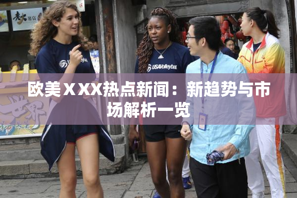 欧美ⅩXX热点新闻：新趋势与市场解析一览