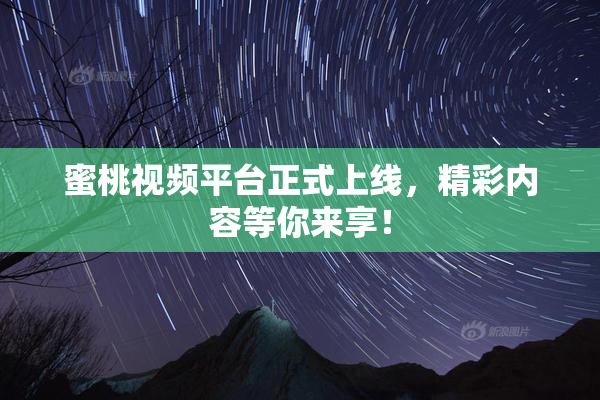 蜜桃视频平台正式上线，精彩内容等你来享！