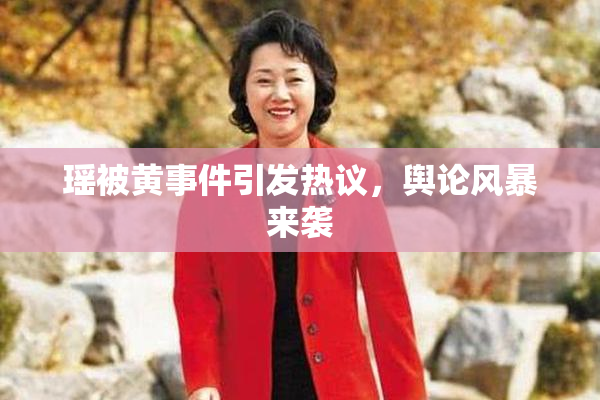 瑶被黄事件引发热议，舆论风暴来袭