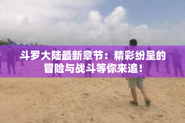 斗罗大陆最新章节：精彩纷呈的冒险与战斗等你来追！