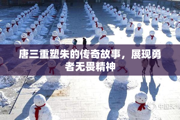 唐三重塑朱的传奇故事，展现勇者无畏精神