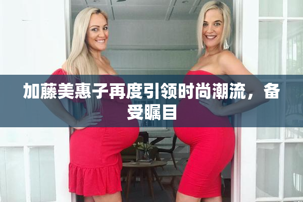 加藤美惠子再度引领时尚潮流，备受瞩目