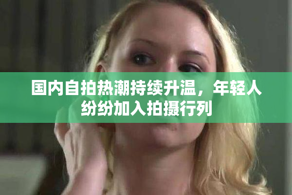 国内自拍热潮持续升温，年轻人纷纷加入拍摄行列