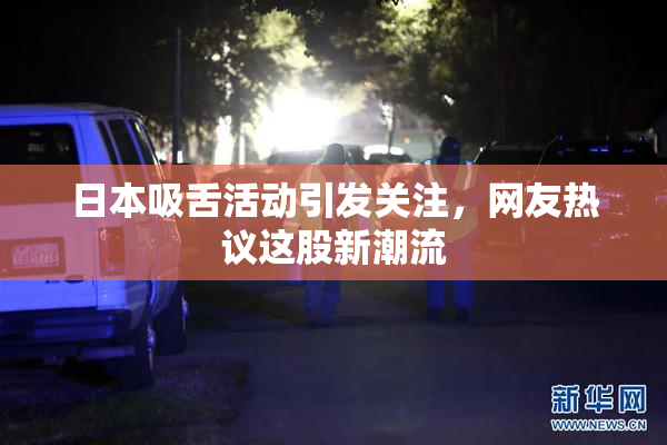 日本吸舌活动引发关注，网友热议这股新潮流