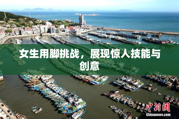 女生用脚挑战，展现惊人技能与创意