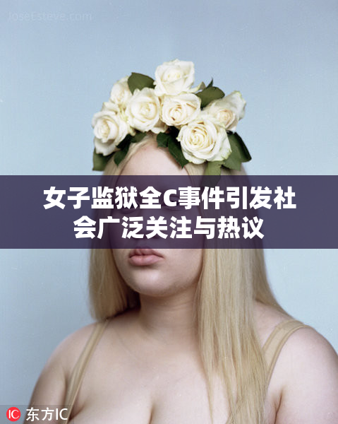 女子监狱全C事件引发社会广泛关注与热议