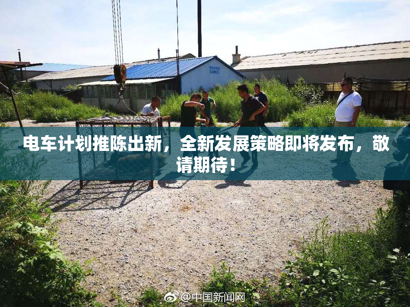 电车计划推陈出新，全新发展策略即将发布，敬请期待！