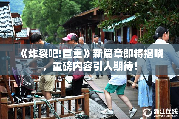 《炸裂吧!巨重》新篇章即将揭晓，重磅内容引人期待！