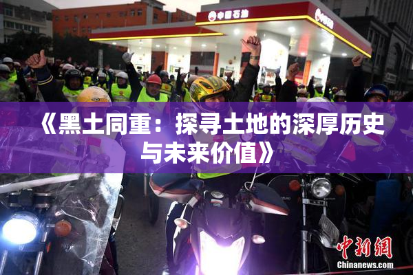 《黑土同重：探寻土地的深厚历史与未来价值》