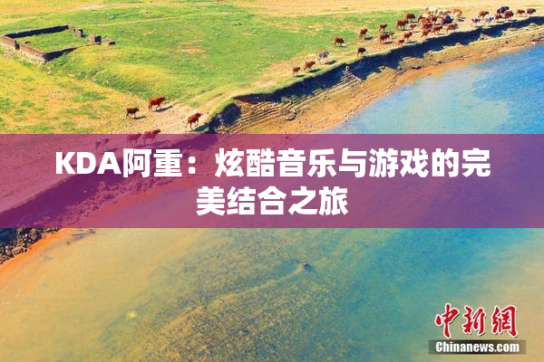 KDA阿重：炫酷音乐与游戏的完美结合之旅