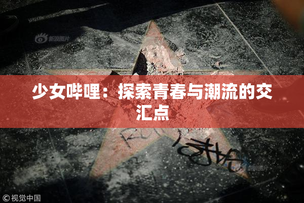 少女哔哩：探索青春与潮流的交汇点
