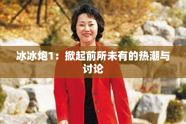 冰冰炮1：掀起前所未有的热潮与讨论