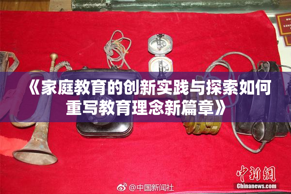 《家庭教育的创新实践与探索如何重写教育理念新篇章》