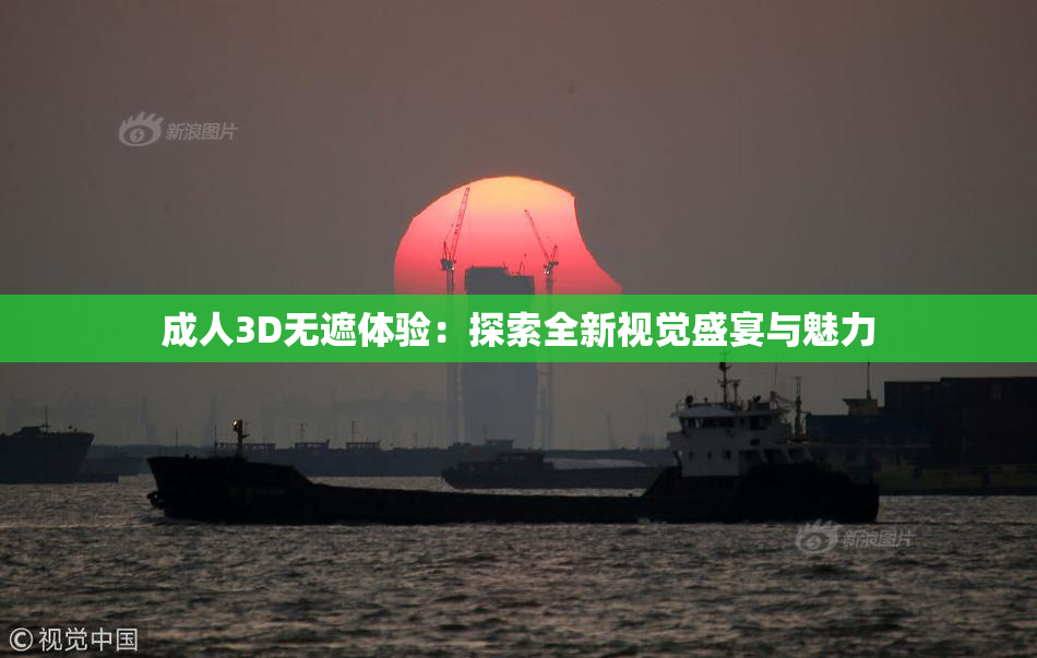 成人3D无遮体验：探索全新视觉盛宴与魅力