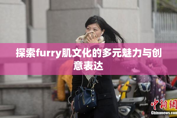 探索furry肌文化的多元魅力与创意表达