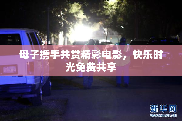 母子携手共赏精彩电影，快乐时光免费共享