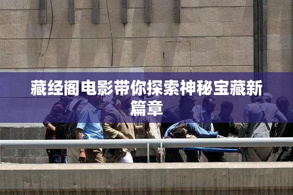 藏经阁电影带你探索神秘宝藏新篇章