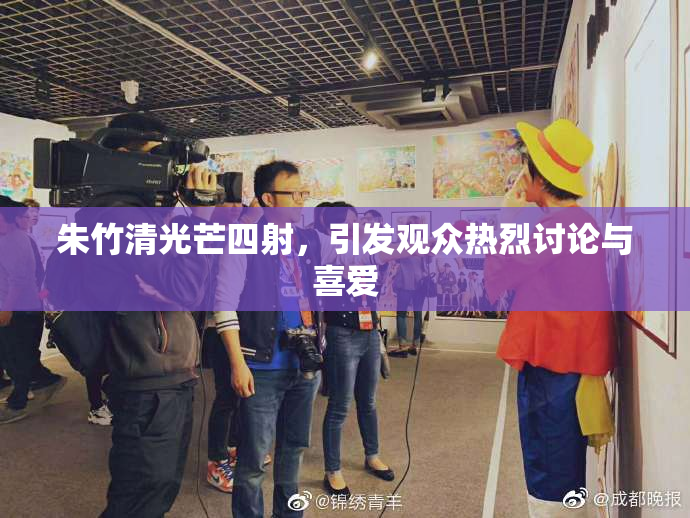 朱竹清光芒四射，引发观众热烈讨论与喜爱