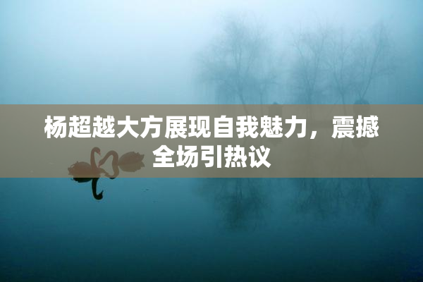 杨超越大方展现自我魅力，震撼全场引热议