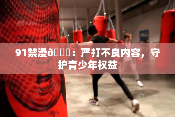 91禁漫🍆：严打不良内容，守护青少年权益